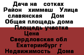 Дача на 6 сотках › Район ­ химмаш › Улица ­ славянская  › Дом ­ 68 › Общая площадь дома ­ 42 › Площадь участка ­ 600 › Цена ­ 830 000 - Свердловская обл., Екатеринбург г. Недвижимость » Дома, коттеджи, дачи продажа   . Свердловская обл.